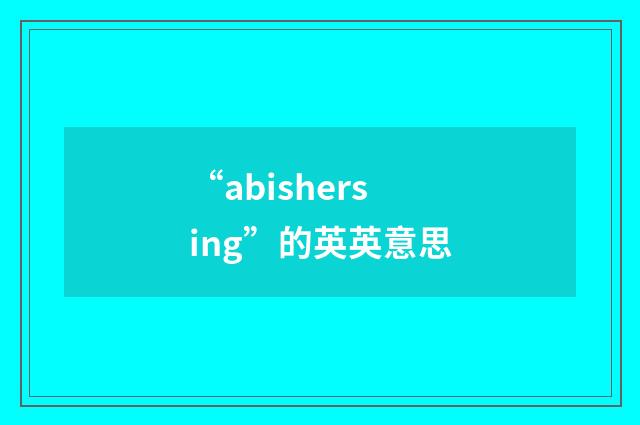 “abishersing”的英英意思