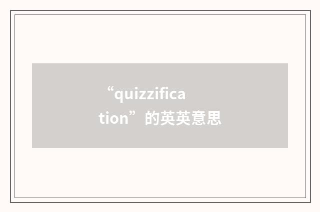 “quizzification”的英英意思