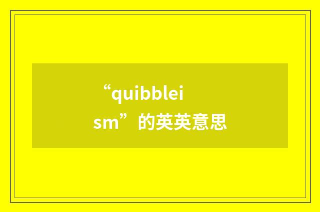 “quibbleism”的英英意思