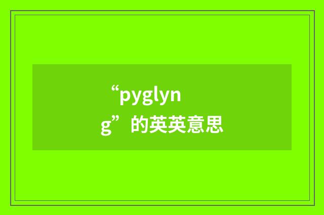 “pyglyng”的英英意思