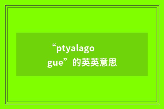 “ptyalagogue”的英英意思