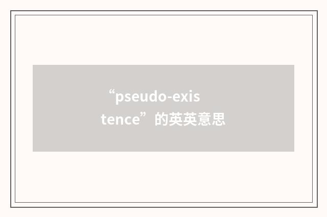“pseudo-existence”的英英意思