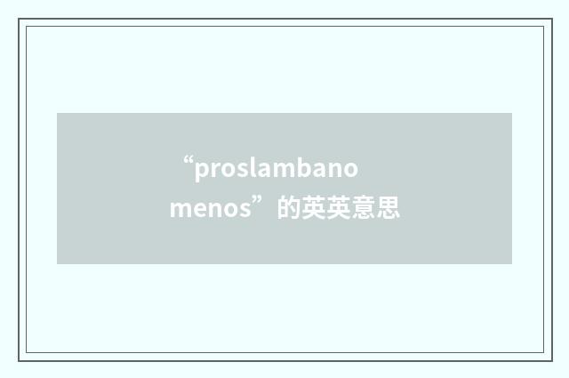 “proslambanomenos”的英英意思