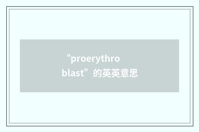 “proerythroblast”的英英意思
