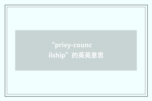 “privy-councilship”的英英意思