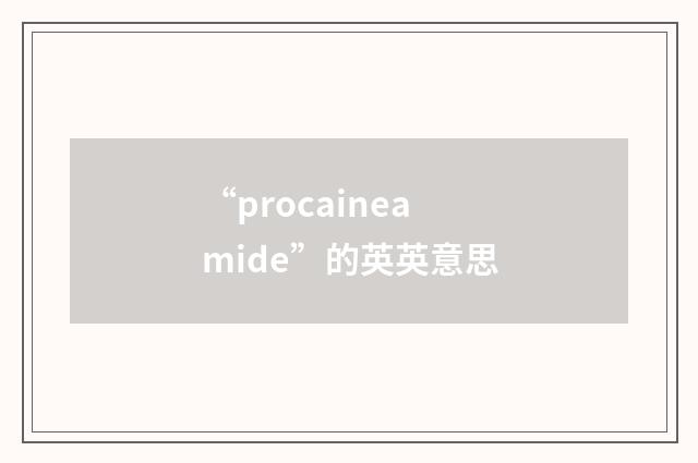 “procaineamide”的英英意思