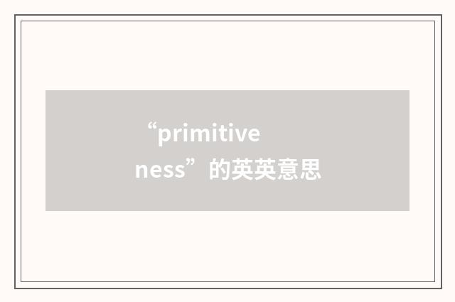 “primitiveness”的英英意思