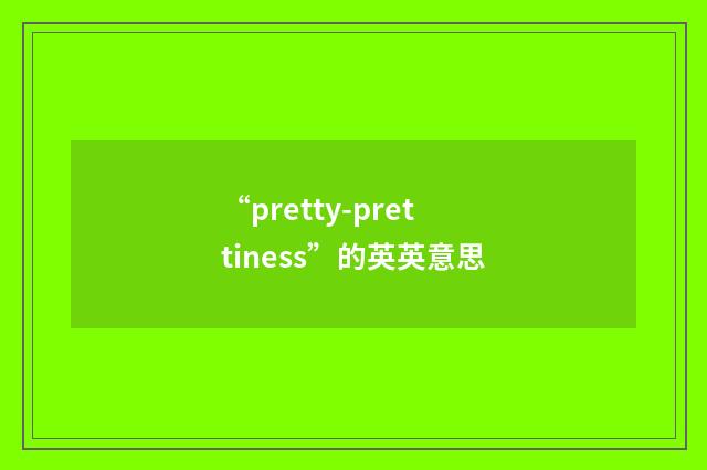 “pretty-prettiness”的英英意思