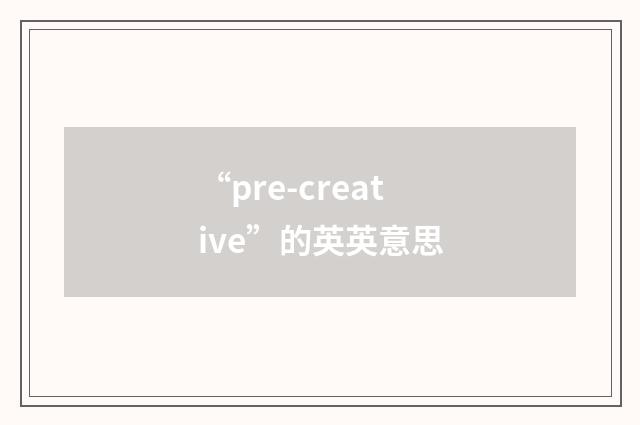 “pre-creative”的英英意思