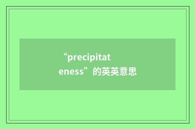 “precipitateness”的英英意思
