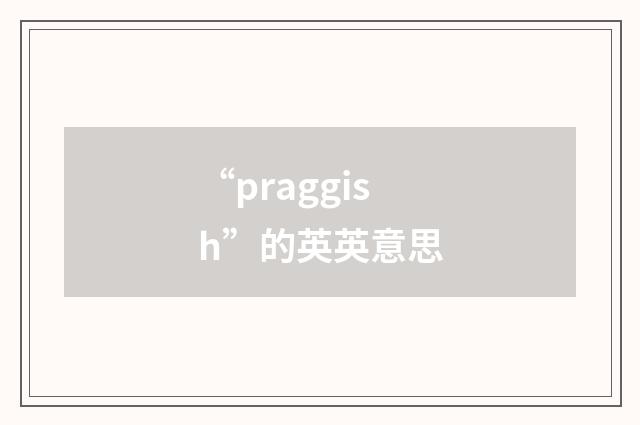 “praggish”的英英意思