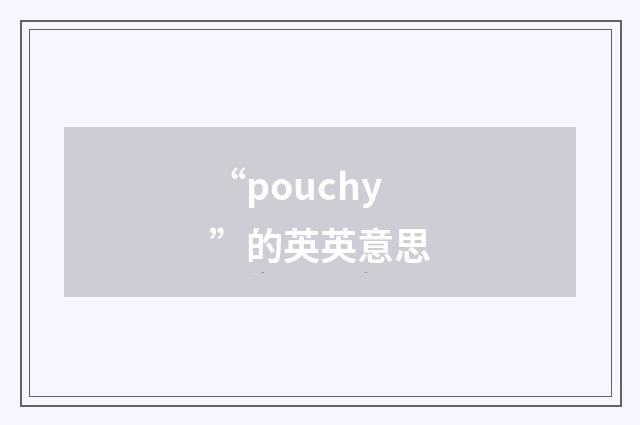 “pouchy”的英英意思