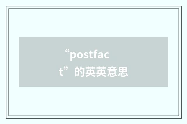 “postfact”的英英意思