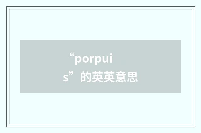 “porpuis”的英英意思