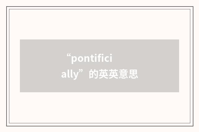 “pontificially”的英英意思