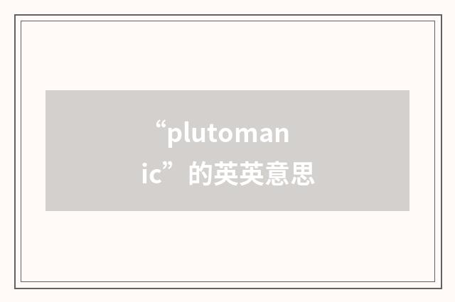 “plutomanic”的英英意思