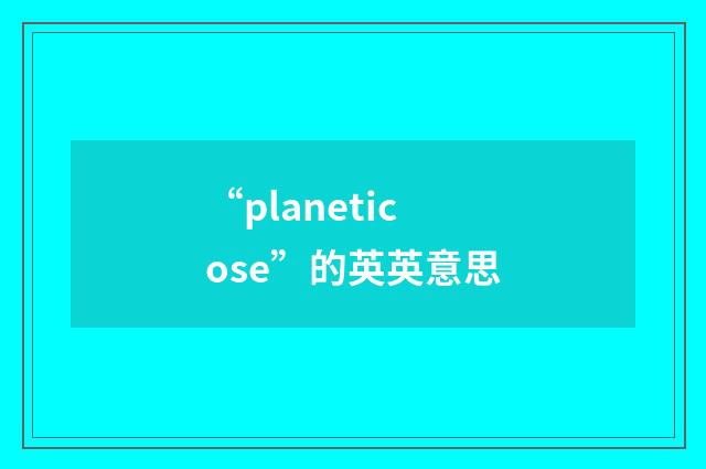 “planeticose”的英英意思
