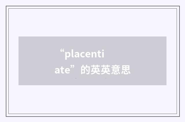 “placentiate”的英英意思