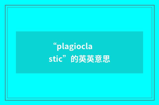 “plagioclastic”的英英意思