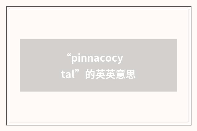 “pinnacocytal”的英英意思