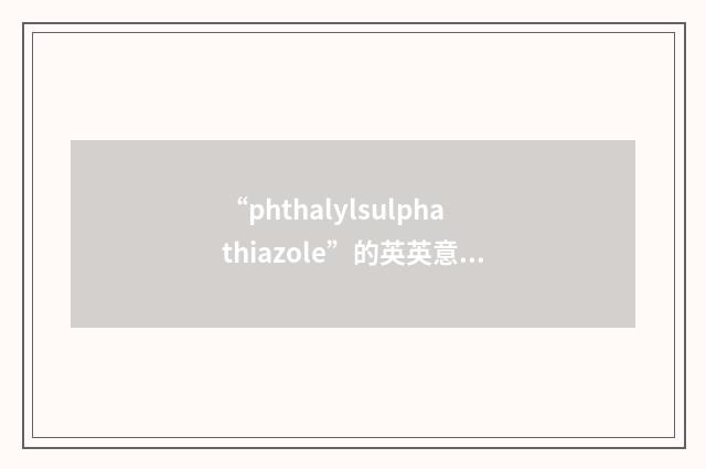 “phthalylsulphathiazole”的英英意思