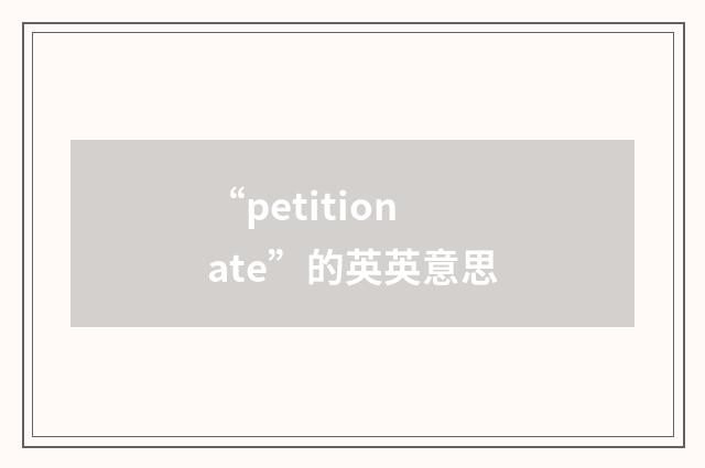“petitionate”的英英意思