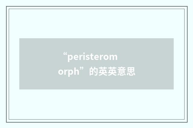 “peristeromorph”的英英意思