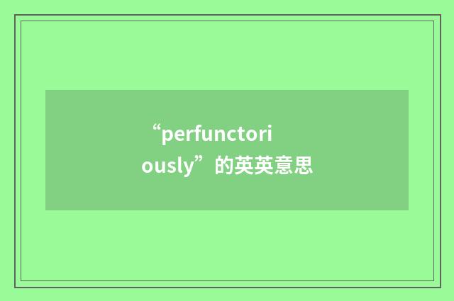 “perfunctoriously”的英英意思