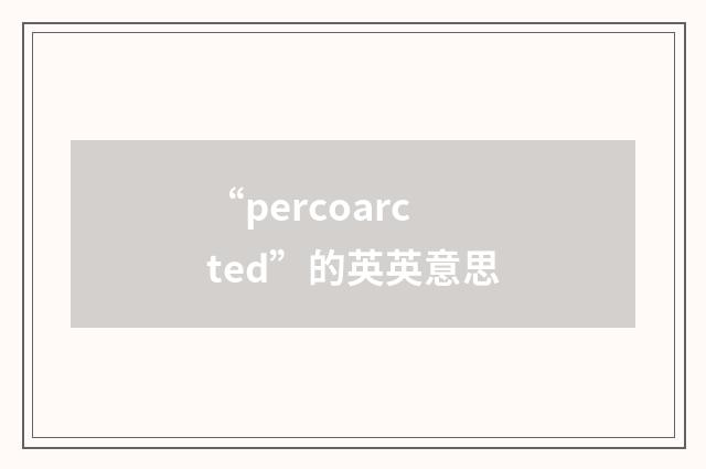 “percoarcted”的英英意思