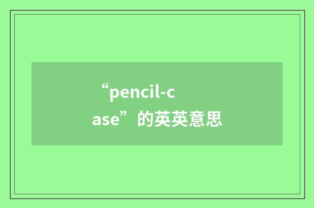 “pencil-case”的英英意思