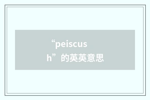 “peiscush”的英英意思