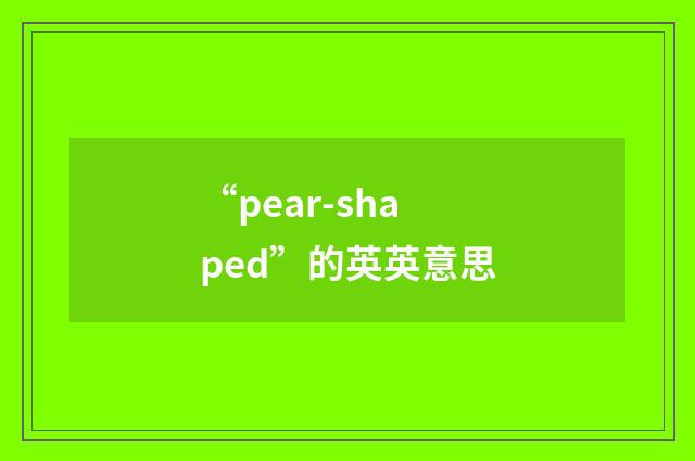 “pear-shaped”的英英意思
