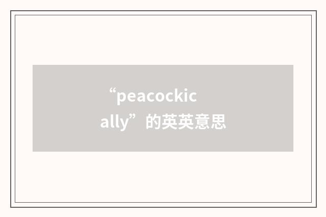 “peacockically”的英英意思