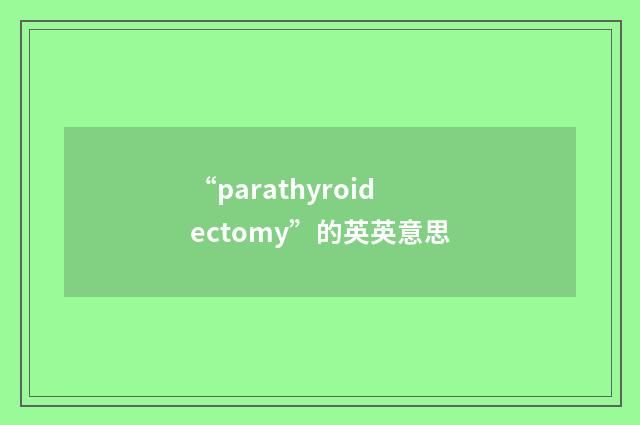 “parathyroidectomy”的英英意思