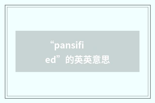 “pansified”的英英意思