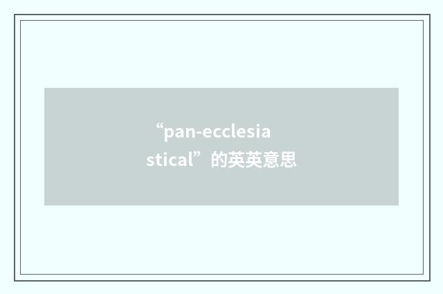 “pan-ecclesiastical”的英英意思