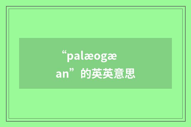 “palæogæan”的英英意思