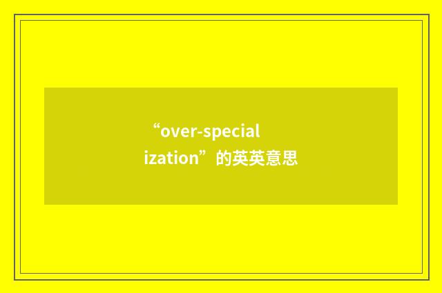 “over-specialization”的英英意思