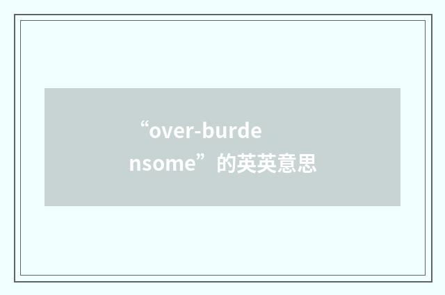 “over-burdensome”的英英意思