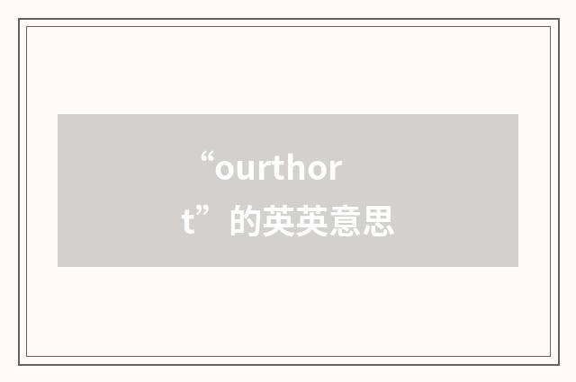 “ourthort”的英英意思