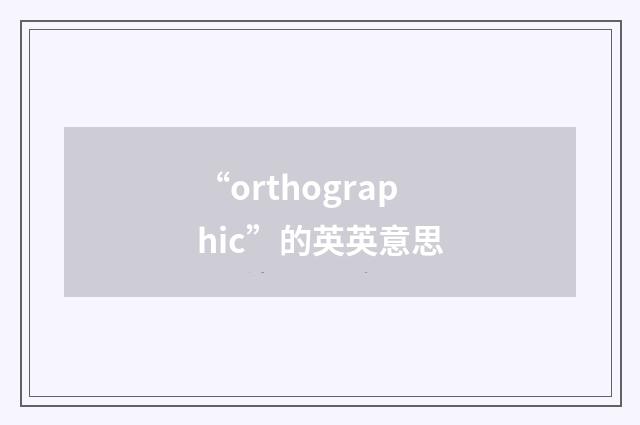 “orthographic”的英英意思