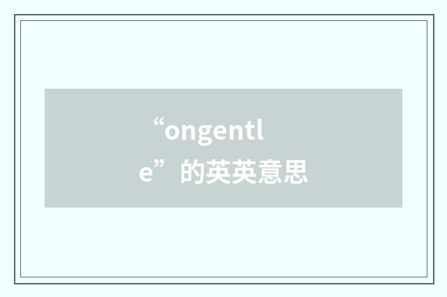 “ongentle”的英英意思