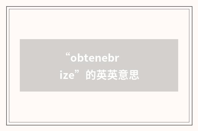 “obtenebrize”的英英意思