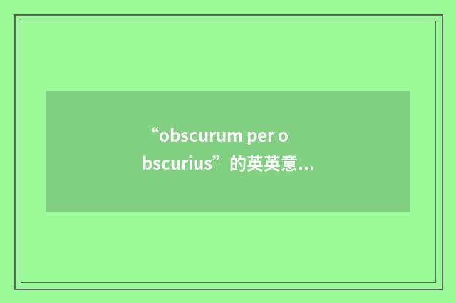 “obscurum per obscurius”的英英意思