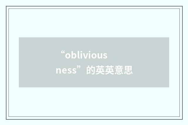 “obliviousness”的英英意思