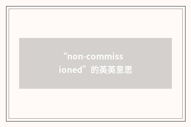 “non-commissioned”的英英意思
