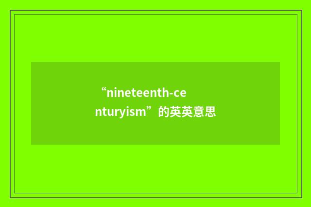 “nineteenth-centuryism”的英英意思