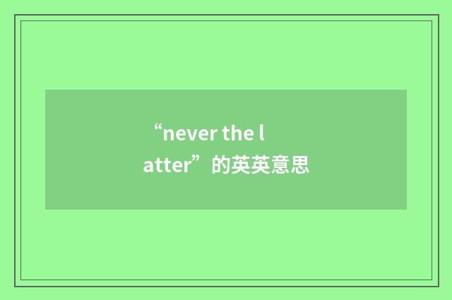 “never the latter”的英英意思