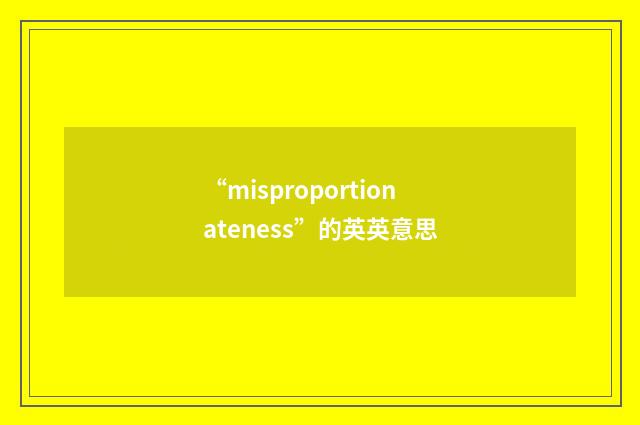 “misproportionateness”的英英意思