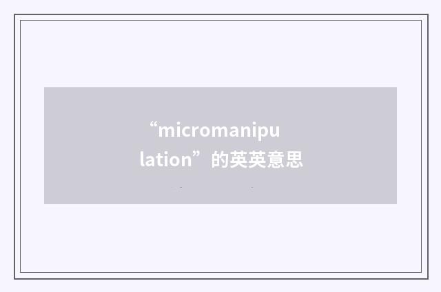 “micromanipulation”的英英意思